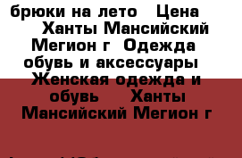 брюки на лето › Цена ­ 700 - Ханты-Мансийский, Мегион г. Одежда, обувь и аксессуары » Женская одежда и обувь   . Ханты-Мансийский,Мегион г.